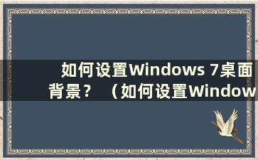 如何设置Windows 7桌面背景？ （如何设置Windows 7桌面背景图片）